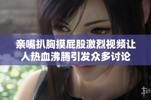亲嘴扒胸摸屁股激烈视频让人热血沸腾引发众多讨论