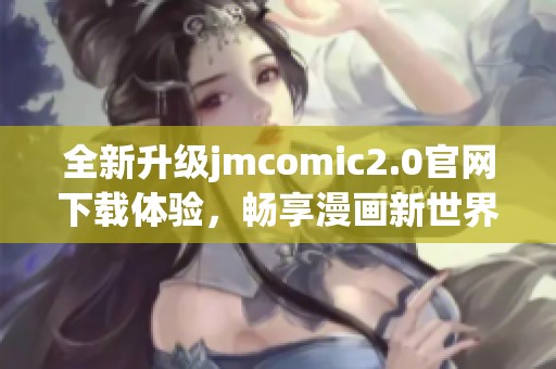 全新升级jmcomic2.0官网下载体验，畅享漫画新世界