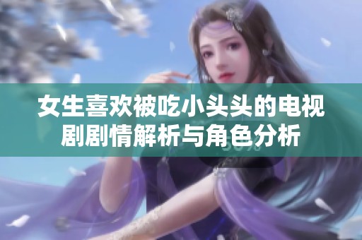 女生喜欢被吃小头头的电视剧剧情解析与角色分析