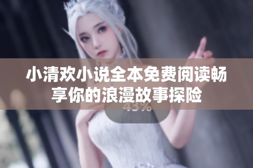 小清欢小说全本免费阅读畅享你的浪漫故事探险