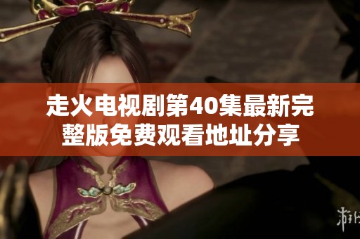 走火电视剧第40集最新完整版免费观看地址分享