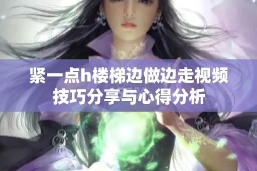 紧一点h楼梯边做边走视频技巧分享与心得分析