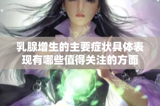 乳腺增生的主要症状具体表现有哪些值得关注的方面