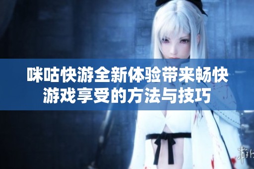 咪咕快游全新体验带来畅快游戏享受的方法与技巧
