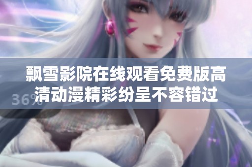 飘雪影院在线观看免费版高清动漫精彩纷呈不容错过