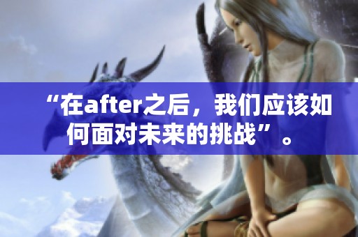 “在after之后，我们应该如何面对未来的挑战”。