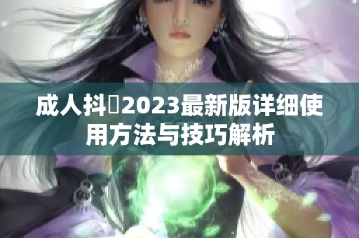 成人抖抈2023最新版详细使用方法与技巧解析