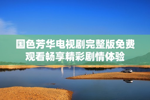 国色芳华电视剧完整版免费观看畅享精彩剧情体验