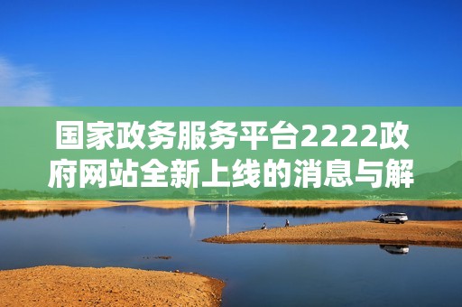 国家政务服务平台2222政府网站全新上线的消息与解读