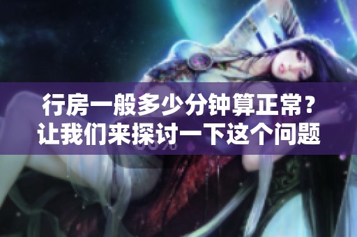 行房一般多少分钟算正常？让我们来探讨一下这个问题。