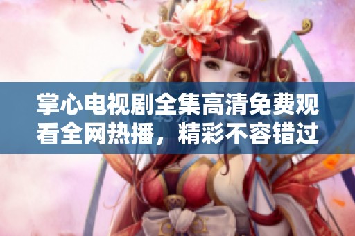 掌心电视剧全集高清免费观看全网热播，精彩不容错过