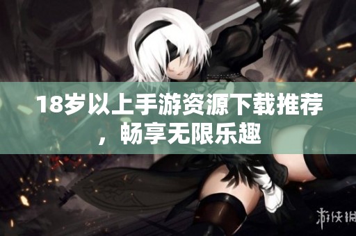 18岁以上手游资源下载推荐，畅享无限乐趣