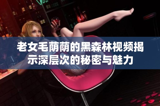 老女毛荫荫的黑森林视频揭示深层次的秘密与魅力