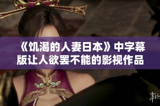 《饥渴的人妻日本》中字幕版让人欲罢不能的影视作品