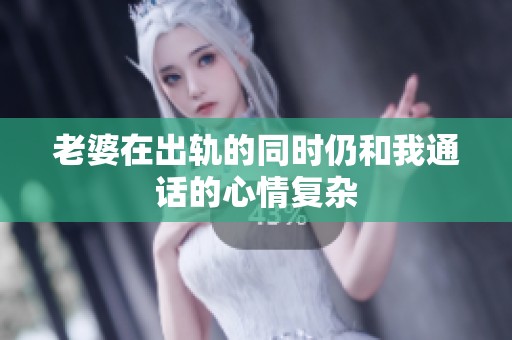 老婆在出轨的同时仍和我通话的心情复杂