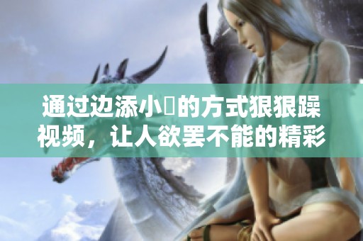通过边添小泬的方式狠狠躁视频，让人欲罢不能的精彩内容