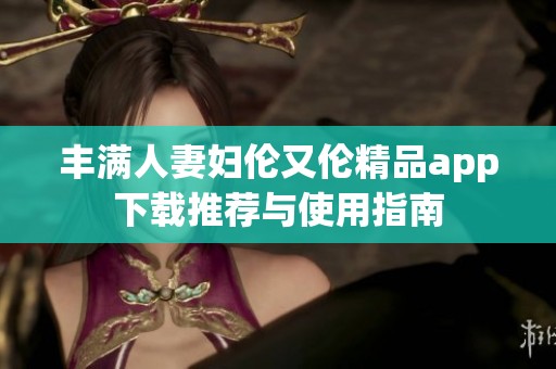 丰满人妻妇伦又伦精品app下载推荐与使用指南