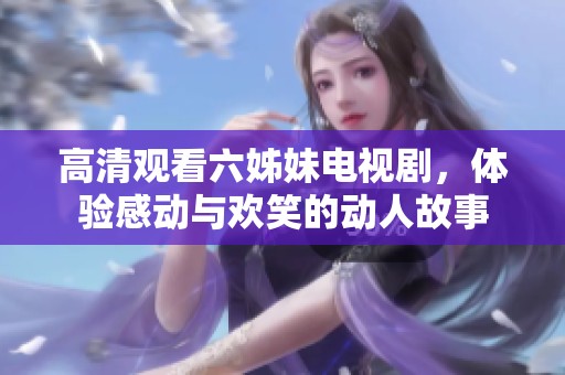 高清观看六姊妹电视剧，体验感动与欢笑的动人故事