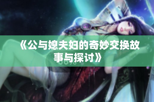 《公与媳夫妇的奇妙交换故事与探讨》