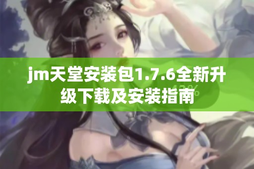 jm天堂安装包1.7.6全新升级下载及安装指南