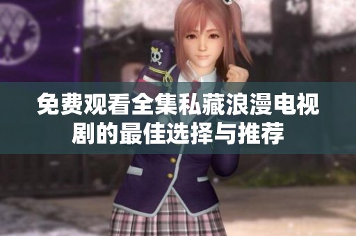 免费观看全集私藏浪漫电视剧的最佳选择与推荐