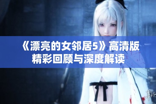 《漂亮的女邻居5》高清版精彩回顾与深度解读
