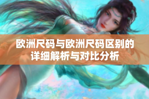 欧洲尺码与欧洲尺码区别的详细解析与对比分析