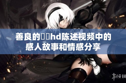 善良的妺妺hd陈述视频中的感人故事和情感分享