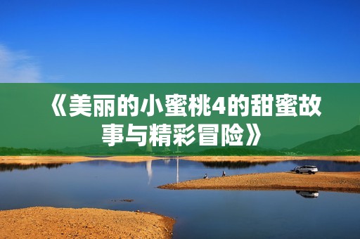 《美丽的小蜜桃4的甜蜜故事与精彩冒险》