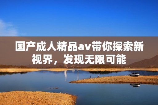 国产成人精品av带你探索新视界，发现无限可能