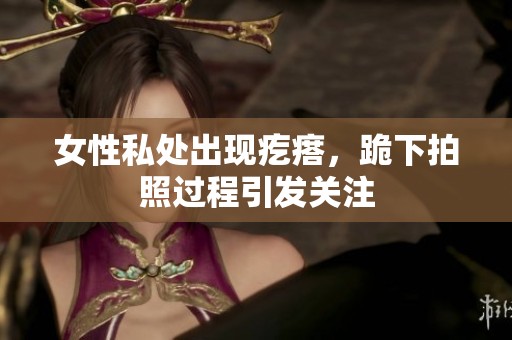 女性私处出现疙瘩，跪下拍照过程引发关注