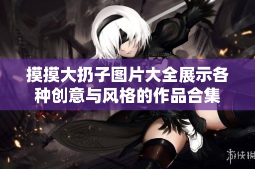 摸摸大扔子图片大全展示各种创意与风格的作品合集