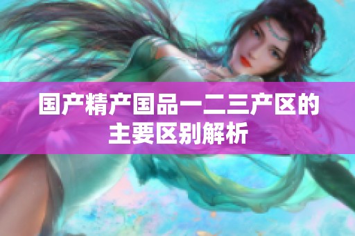 国产精产国品一二三产区的主要区别解析