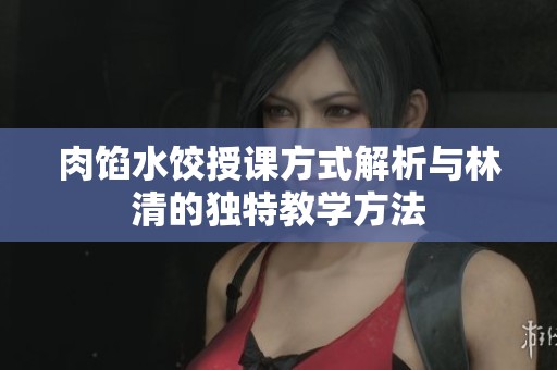 肉馅水饺授课方式解析与林清的独特教学方法