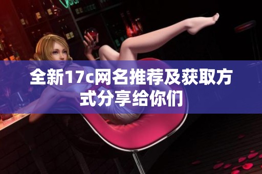 全新17c网名推荐及获取方式分享给你们