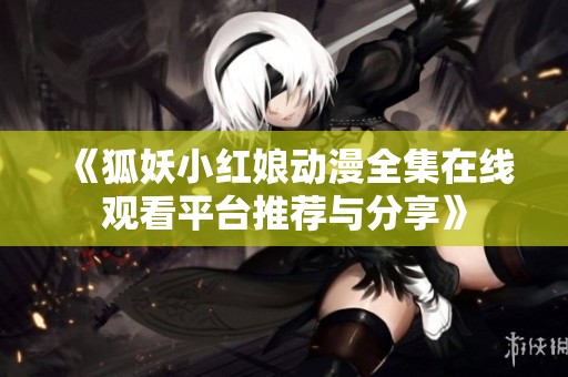 《狐妖小红娘动漫全集在线观看平台推荐与分享》