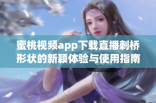 蜜桃视频app下载直播刺桥形状的新颖体验与使用指南