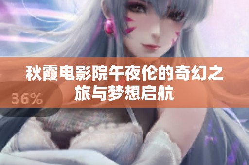 秋霞电影院午夜伦的奇幻之旅与梦想启航