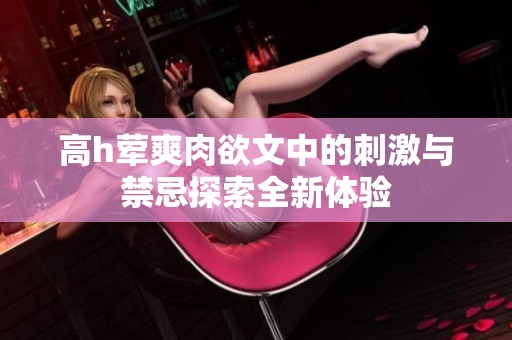 高h荤爽肉欲文中的刺激与禁忌探索全新体验