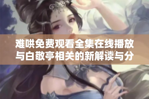 难哄免费观看全集在线播放与白敬亭相关的新解读与分析