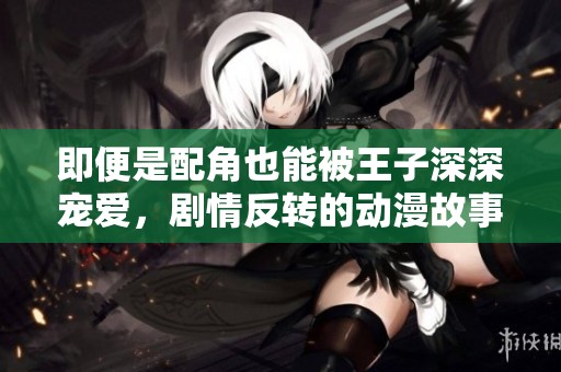 即便是配角也能被王子深深宠爱，剧情反转的动漫故事
