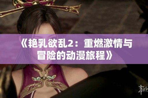 《艳乳欲乱2：重燃激情与冒险的动漫旅程》