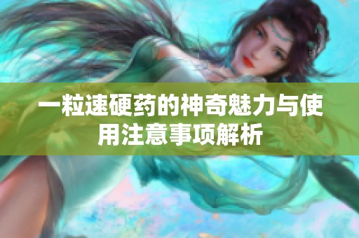 一粒速硬药的神奇魅力与使用注意事项解析