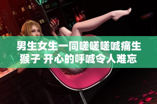 男生女生一同嗟嗟嗟喊痛生猴子 开心的呼喊令人难忘