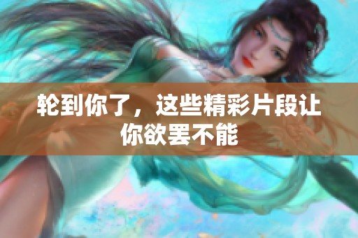 轮到你了，这些精彩片段让你欲罢不能