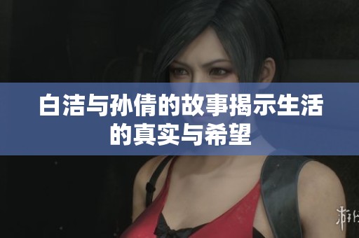 白洁与孙倩的故事揭示生活的真实与希望