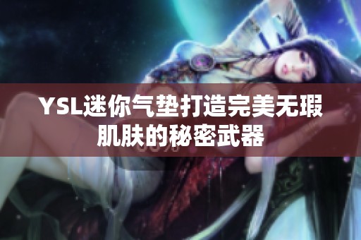 YSL迷你气垫打造完美无瑕肌肤的秘密武器