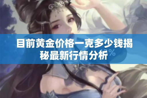 目前黄金价格一克多少钱揭秘最新行情分析