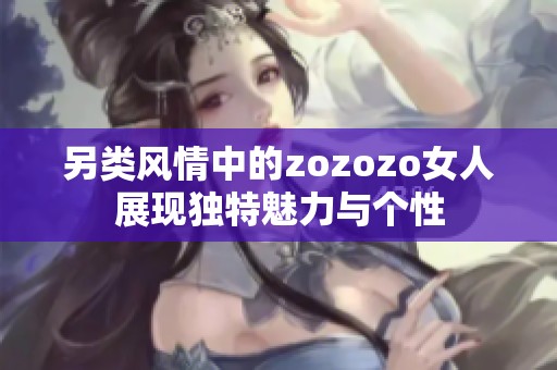 另类风情中的zozozo女人展现独特魅力与个性