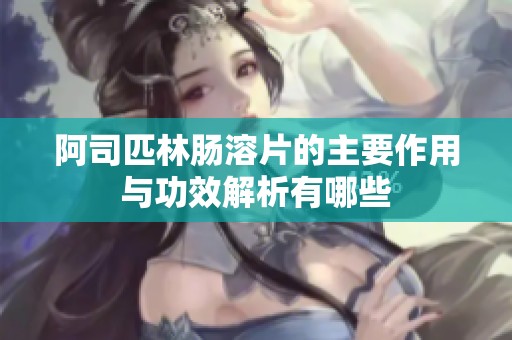 阿司匹林肠溶片的主要作用与功效解析有哪些